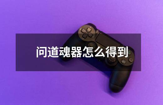 问道魂器怎么得到-第1张-游戏信息-龙启网