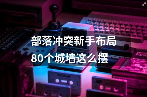 部落冲突新手布局80个城墙这么摆-第1张-游戏信息-龙启网