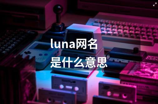 luna网名是什么意思-第1张-游戏信息-龙启网
