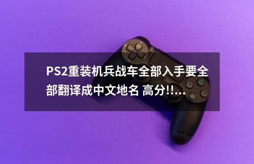 PS2重装机兵战车全部入手.要全部翻译成中文地名 高分!!!!!!!-第1张-游戏信息-龙启网
