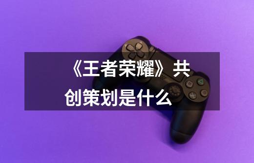 《王者荣耀》共创策划是什么-第1张-游戏信息-龙启网