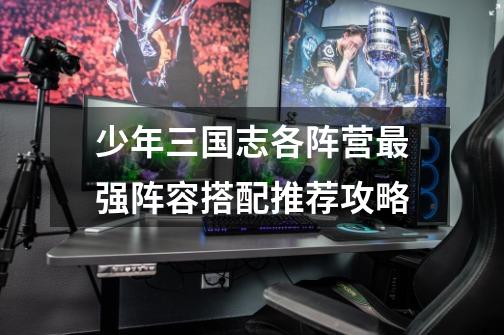 少年三国志各阵营最强阵容搭配推荐攻略-第1张-游戏信息-龙启网