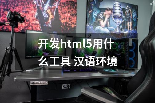 开发html5用什么工具 汉语环境-第1张-游戏信息-龙启网