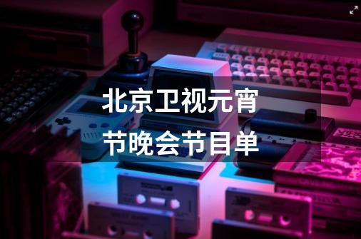 北京卫视元宵节晚会节目单-第1张-游戏信息-龙启网