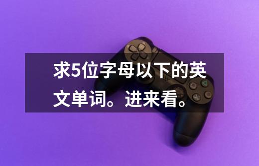 求5位字母以下的英文单词。进来看。-第1张-游戏信息-龙启网