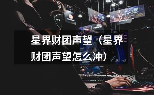 星界财团声望(星界财团声望怎么冲)-第1张-游戏信息-龙启网