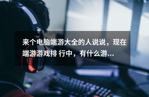 来个电脑端游大全的人说说,现在端游游戏排 行中,有什么游戏可以推荐的-第1张-游戏信息-龙启网