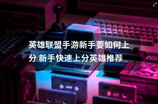 英雄联盟手游新手要如何上分 新手快速上分英雄推荐-第1张-游戏信息-龙启网
