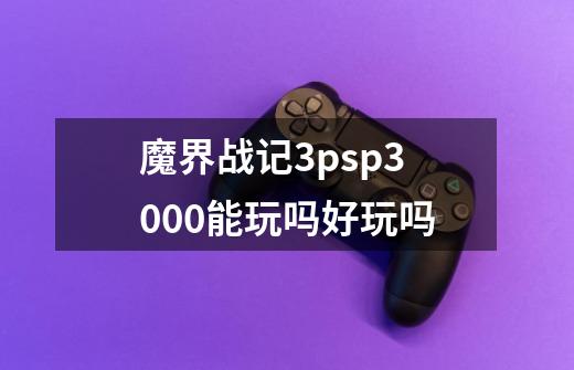 魔界战记3psp3000能玩吗好玩吗-第1张-游戏信息-龙启网