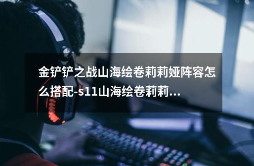 金铲铲之战山海绘卷莉莉娅阵容怎么搭配-s11山海绘卷莉莉娅阵容搭配攻略-第1张-游戏信息-龙启网