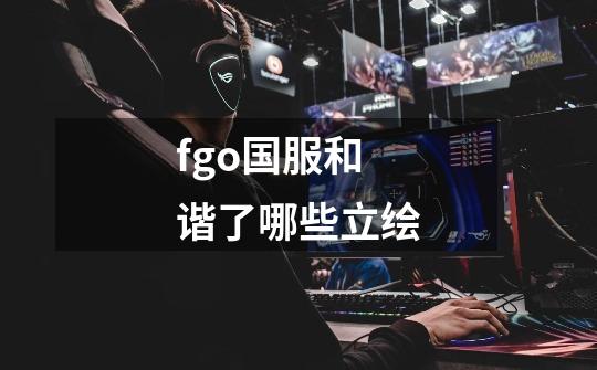 fgo国服和谐了哪些立绘-第1张-游戏信息-龙启网