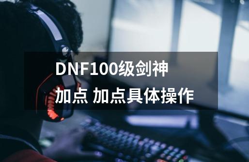 DNF100级剑神加点 加点具体操作-第1张-游戏信息-龙启网