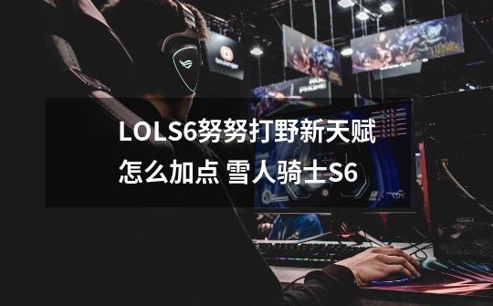 LOLS6努努打野新天赋怎么加点 雪人骑士S6-第1张-游戏信息-龙启网