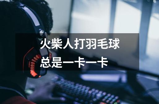 火柴人打羽毛球总是一卡一卡-第1张-游戏信息-龙启网