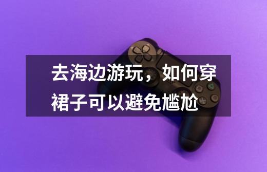 去海边游玩,如何穿裙子可以避免尴尬-第1张-游戏信息-龙启网