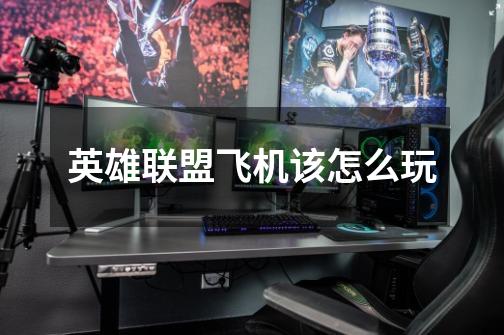 英雄联盟飞机该怎么玩-第1张-游戏信息-龙启网