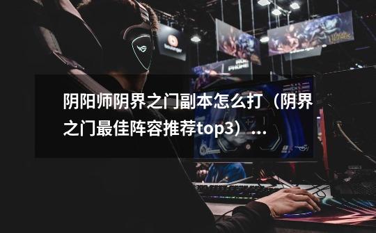 阴阳师阴界之门副本怎么打(阴界之门最佳阵容推荐top3)「详细介绍」-第1张-游戏信息-龙启网