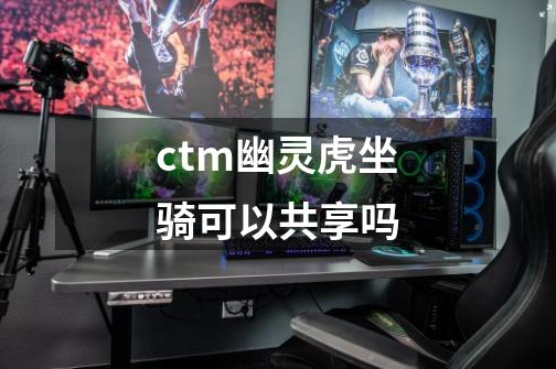 ctm幽灵虎坐骑可以共享吗-第1张-游戏信息-龙启网