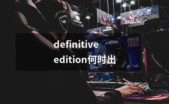 definitive edition何时出-第1张-游戏信息-龙启网