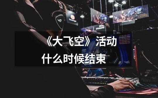 《大飞空》活动什么时候结束-第1张-游戏信息-龙启网