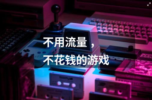 不用流量 ，不花钱的游戏-第1张-游戏信息-龙启网