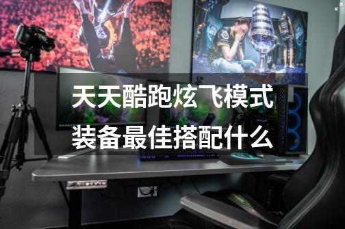 天天酷跑炫飞模式装备最佳搭配什么-第1张-游戏信息-龙启网