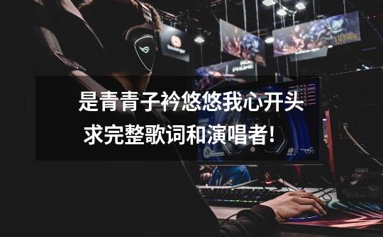 ...是青青子衿悠悠我心开头 求完整歌词和演唱者!-第1张-游戏信息-龙启网