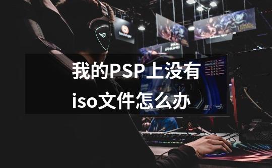 我的PSP上没有iso文件怎么办-第1张-游戏信息-龙启网