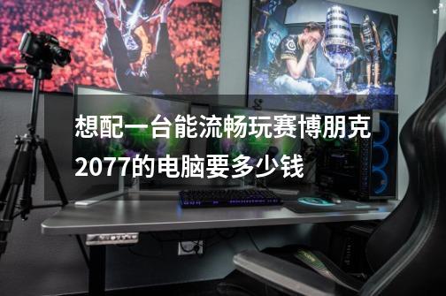 想配一台能流畅玩赛博朋克2077的电脑要多少钱-第1张-游戏信息-龙启网