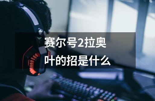 赛尔号2拉奥叶的招是什么-第1张-游戏信息-龙启网