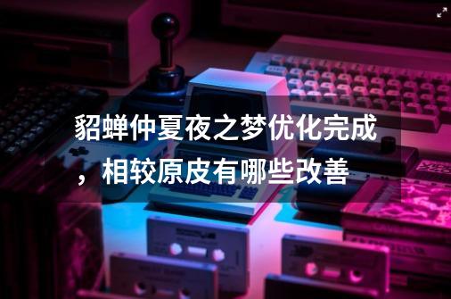 貂蝉仲夏夜之梦优化完成,相较原皮有哪些改善-第1张-游戏信息-龙启网