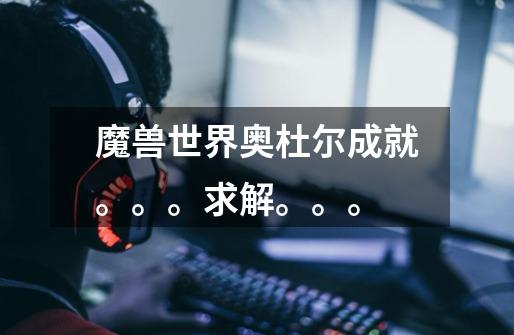 魔兽世界奥杜尔成就。。。求解。。。-第1张-游戏信息-龙启网