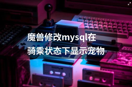 魔兽修改mysql在骑乘状态下显示宠物-第1张-游戏信息-龙启网