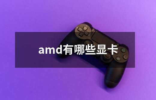 amd有哪些显卡-第1张-游戏信息-龙启网