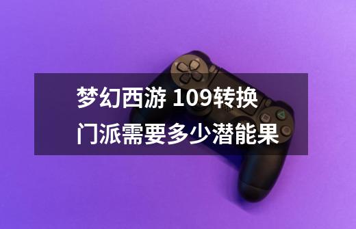 梦幻西游 109转换门派需要多少潜能果-第1张-游戏信息-龙启网