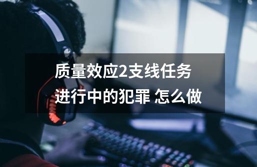 质量效应2支线任务 进行中的犯罪 怎么做-第1张-游戏信息-龙启网