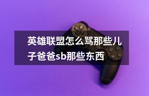 英雄联盟怎么骂那些儿子爸爸sb那些东西-第1张-游戏信息-龙启网