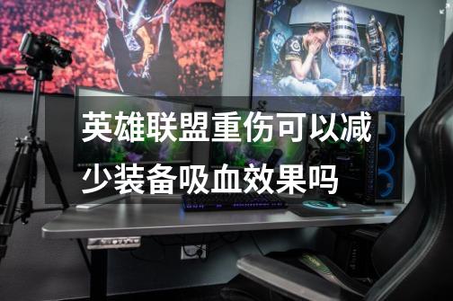 英雄联盟重伤可以减少装备吸血效果吗-第1张-游戏信息-龙启网