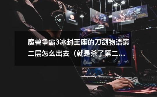 魔兽争霸3冰封王座的刀剑物语第二层怎么出去（就是杀了第二只BOOS以后怎么打也出不去）-第1张-游戏信息-龙启网