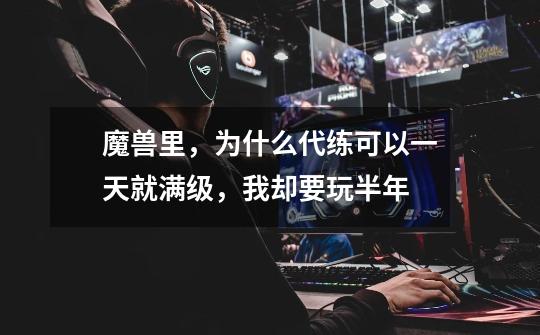 魔兽里,为什么代练可以一天就满级,我却要玩半年-第1张-游戏信息-龙启网