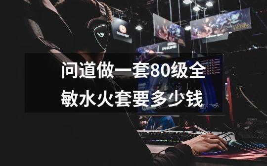 问道做一套80级全敏水火套要多少钱-第1张-游戏信息-龙启网
