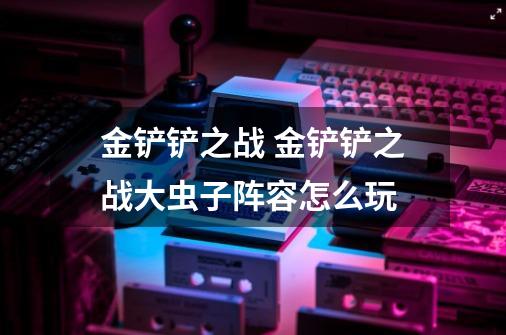 金铲铲之战 金铲铲之战大虫子阵容怎么玩-第1张-游戏信息-龙启网