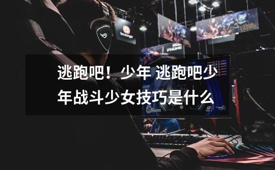 逃跑吧!少年 逃跑吧少年战斗少女技巧是什么-第1张-游戏信息-龙启网