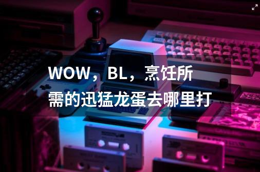 WOW，BL，烹饪所需的迅猛龙蛋去哪里打-第1张-游戏信息-龙启网