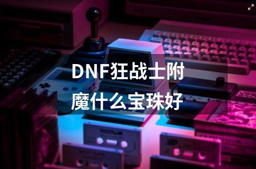 DNF狂战士附魔什么宝珠好-第1张-游戏信息-龙启网