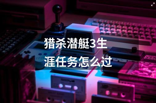 猎杀潜艇3生涯任务怎么过-第1张-游戏信息-龙启网