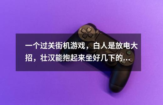 一个过关街机游戏，白人是放电大招，壮汉能抱起来坐好几下的大招，红人的忘记了，到关头总能刷分加命-第1张-游戏信息-龙启网