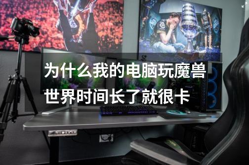 为什么我的电脑玩魔兽世界时间长了就很卡-第1张-游戏信息-龙启网