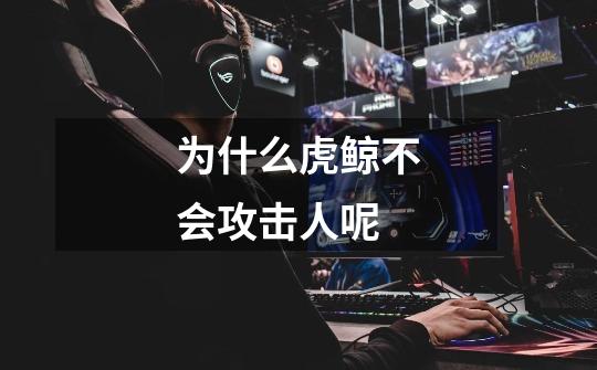 为什么虎鲸不会攻击人呢-第1张-游戏信息-龙启网