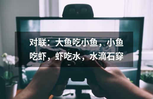 对联：大鱼吃小鱼，小鱼吃虾，虾吃水，水滴石穿-第1张-游戏信息-龙启网